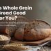 Is Whole Grain Bread Good for You?
